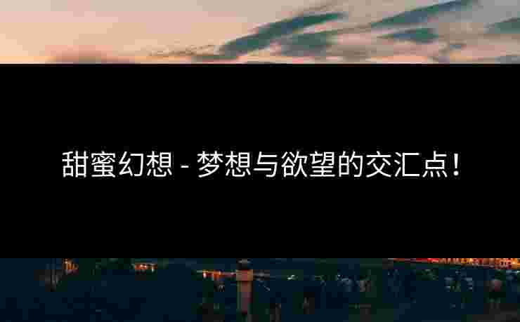 甜蜜幻想 - 梦想与欲望的交汇点！