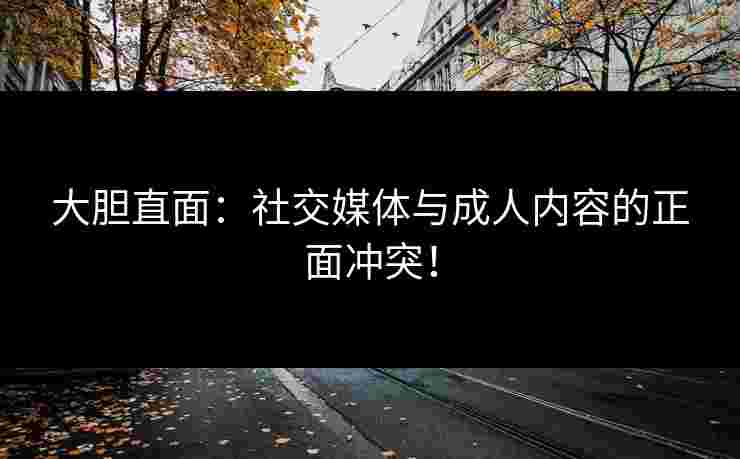 大胆直面：社交媒体与成人内容的正面冲突！
