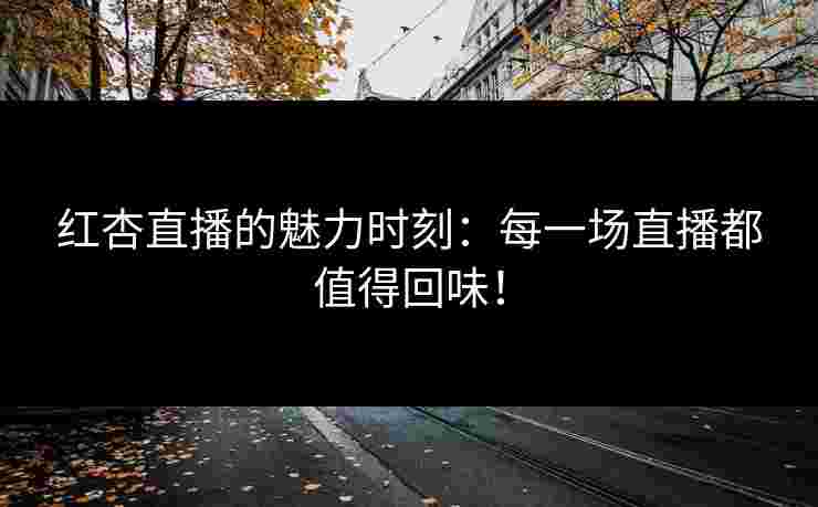 红杏直播的魅力时刻：每一场直播都值得回味！