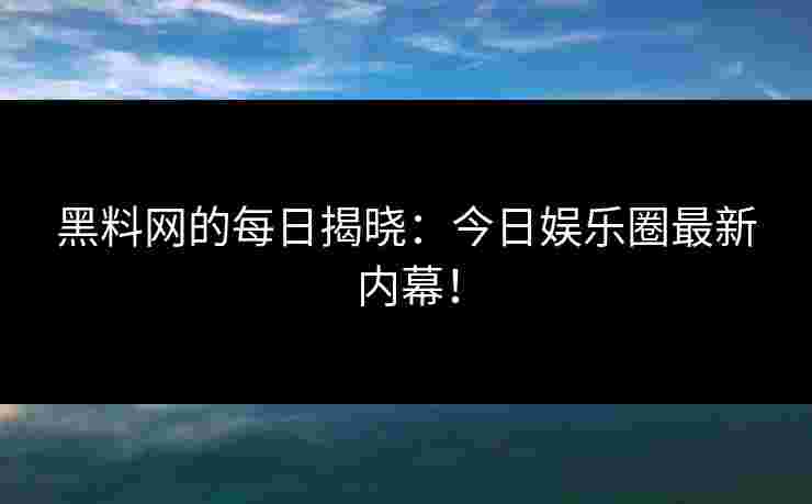 黑料网的每日揭晓：今日娱乐圈最新内幕！