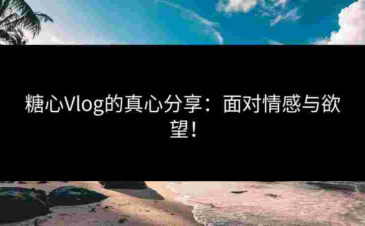 糖心Vlog的真心分享:面对情感与欲望! 糖心Vlog的真心分享:面对情感与欲望!