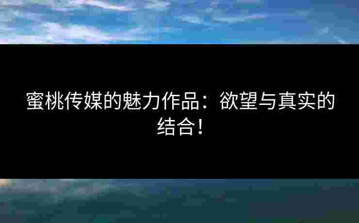 蜜桃传媒的魅力作品：欲望与真实的结合！