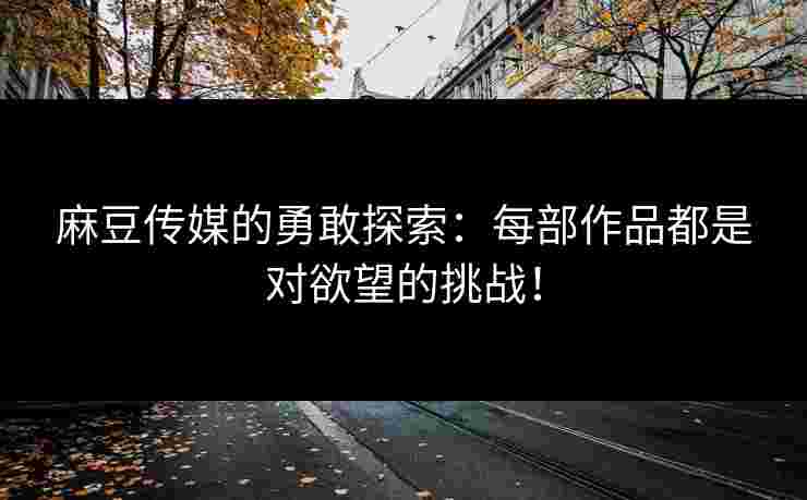 麻豆传媒的勇敢探索：每部作品都是对欲望的挑战！