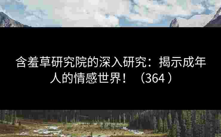 含羞草研究院的深入研究:揭示成年人的情感世界!(364 ) 含羞草研究院的深入研究:揭示成年人的情感世界!(364 )