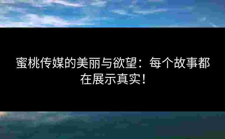 蜜桃传媒的美丽与欲望:每个故事都在展示真实! 蜜桃传媒的美丽与欲望:每个故事都在展示真实!