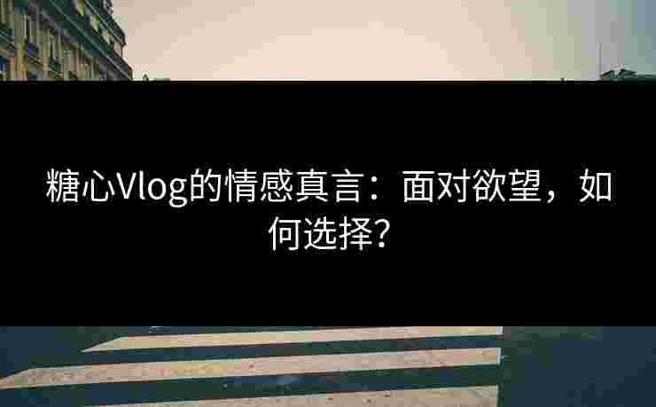 糖心Vlog的情感真言:面对欲望,如何选择? 糖心Vlog的情感真言:面对欲望,如何选择?