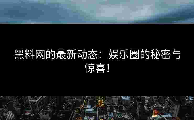 黑料网的最新动态：娱乐圈的秘密与惊喜！