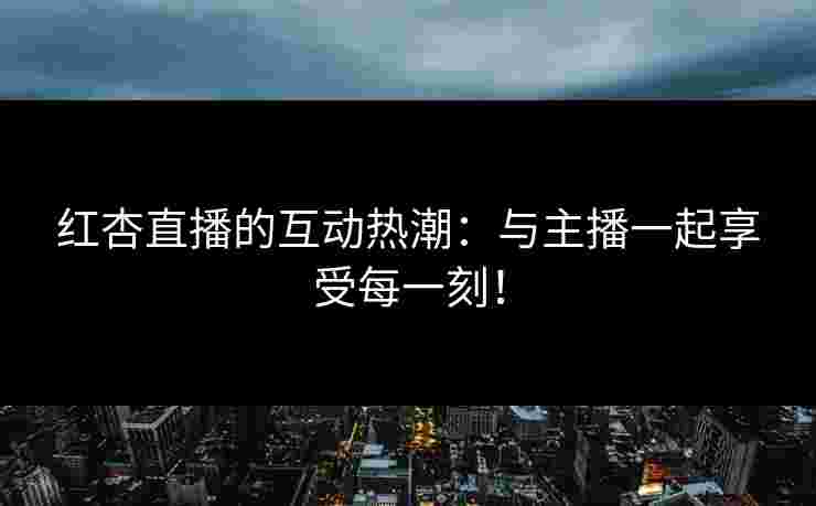 红杏直播的互动热潮:与主播一起享受每一刻! 红杏直播的互动热潮:与主播一起享受每一刻!