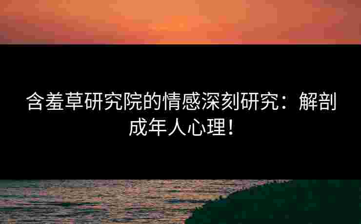 含羞草研究院的情感深刻研究:解剖成年人心理! 含羞草研究院的情感深刻研究:解剖成年人心理!