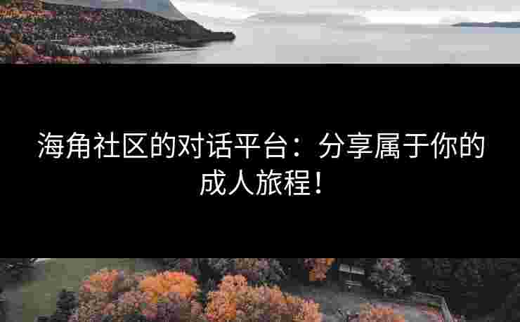 海角社区的对话平台：分享属于你的成人旅程！