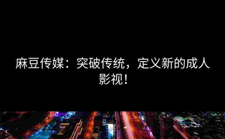 麻豆传媒:突破传统,定义新的成人影视! 麻豆传媒:突破传统,定义新的成人影视!