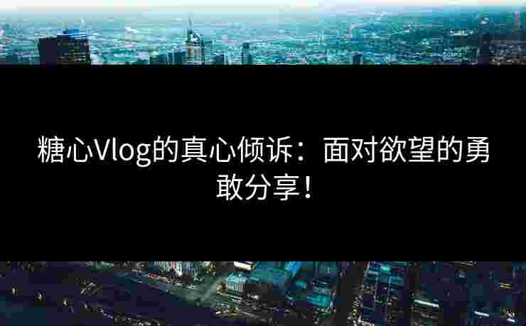 糖心Vlog的真心倾诉:面对欲望的勇敢分享! 糖心Vlog的真心倾诉:面对欲望的勇敢分享!