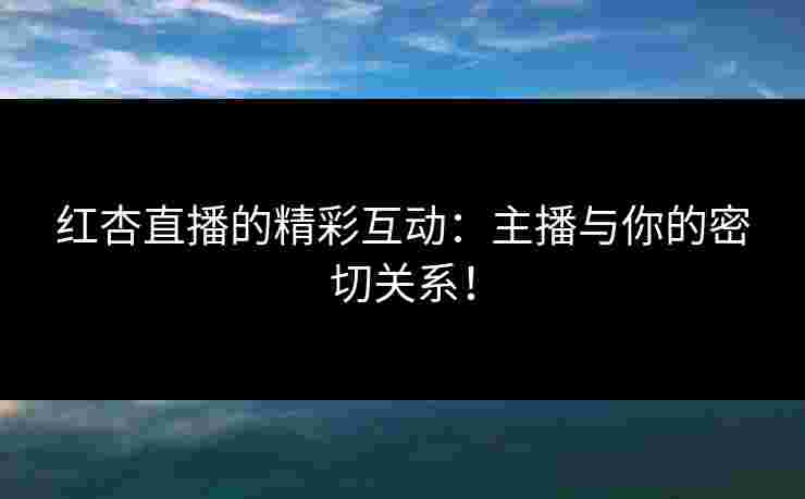 红杏直播的精彩互动:主播与你的密切关系! 红杏直播的精彩互动:主播与你的密切关系!