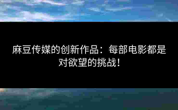 麻豆传媒的创新作品:每部电影都是对欲望的挑战! 麻豆传媒的创新作品:每部电影都是对欲望的挑战!