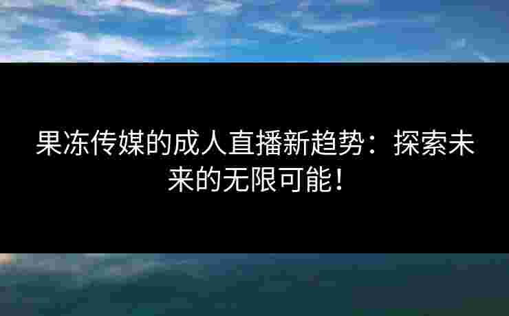 果冻传媒的成人直播新趋势:探索未来的无限可能! 果冻传媒的成人直播新趋势:探索未来的无限可能!