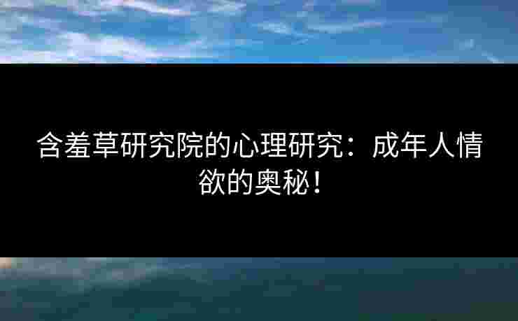 含羞草研究院的心理研究：成年人情欲的奥秘！