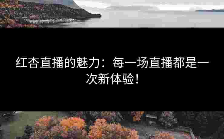 红杏直播的魅力:每一场直播都是一次新体验! 红杏直播的魅力:每一场直播都是一次新体验!