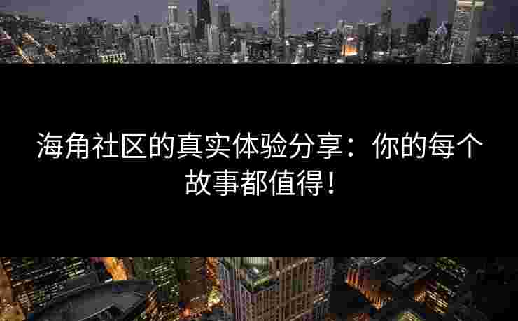 海角社区的真实体验分享：你的每个故事都值得！