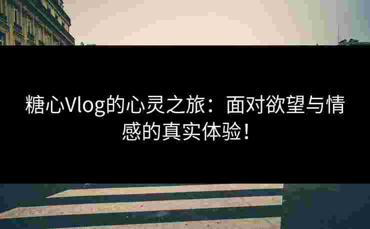 糖心Vlog的心灵之旅:面对欲望与情感的真实体验! 糖心Vlog的心灵之旅:面对欲望与情感的真实体验!