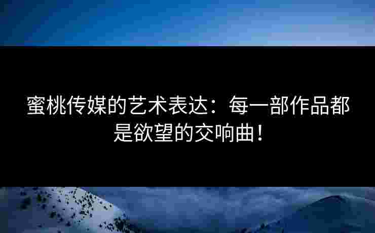 蜜桃传媒的艺术表达:每一部作品都是欲望的交响曲! 蜜桃传媒的艺术表达:每一部作品都是欲望的交响曲!