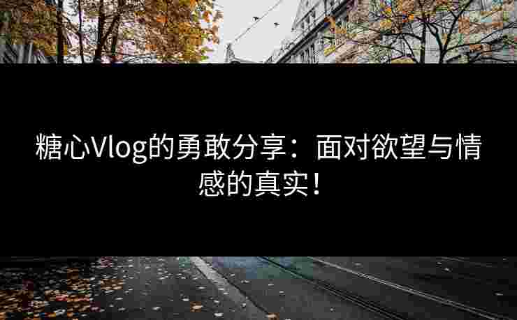 糖心Vlog的勇敢分享:面对欲望与情感的真实! 糖心Vlog的勇敢分享:面对欲望与情感的真实!
