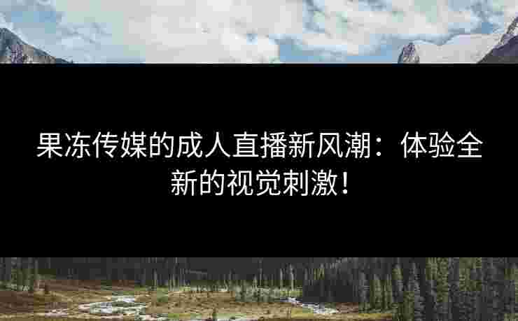 果冻传媒的成人直播新风潮：体验全新的视觉刺激！