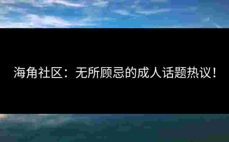 海角社区：无所顾忌的成人话题热议！