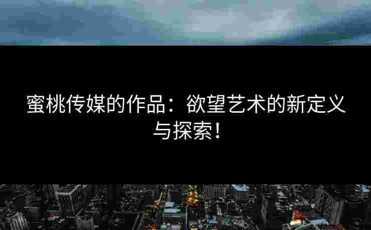 蜜桃传媒的作品:欲望艺术的新定义与探索! 蜜桃传媒的作品:欲望艺术的新定义与探索!