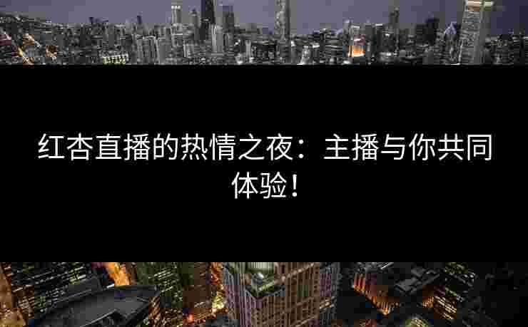 红杏直播的热情之夜:主播与你共同体验! 红杏直播的热情之夜:主播与你共同体验!