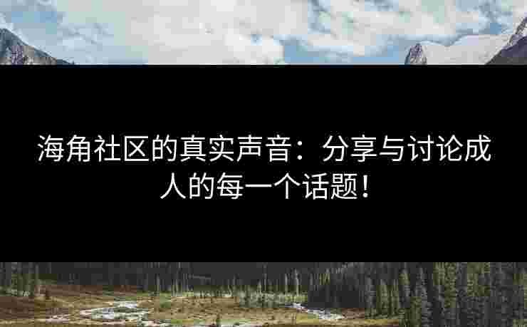 海角社区的真实声音：分享与讨论成人的每一个话题！