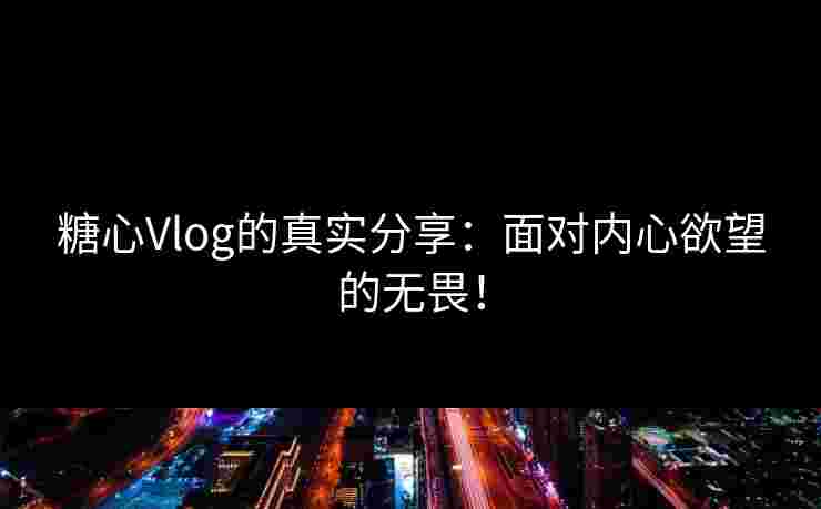 糖心Vlog的真实分享:面对内心欲望的无畏! 糖心Vlog的真实分享:面对内心欲望的无畏!