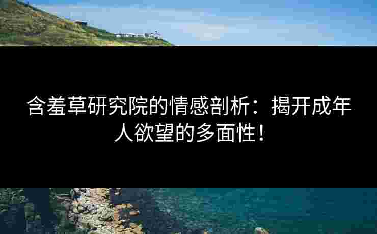 含羞草研究院的情感剖析:揭开成年人欲望的多面性! 含羞草研究院的情感剖析:揭开成年人欲望的多面性!