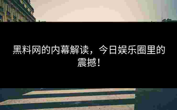 黑料网的内幕解读，今日娱乐圈里的震撼！