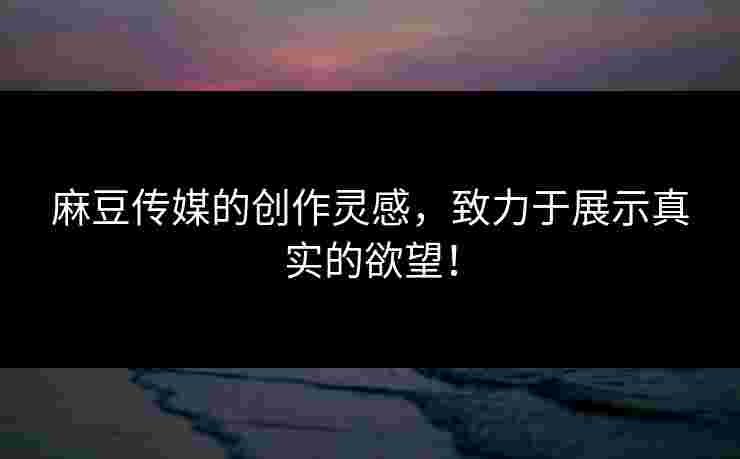 麻豆传媒的创作灵感,致力于展示真实的欲望! 麻豆传媒的创作灵感,致力于展示真实的欲望!