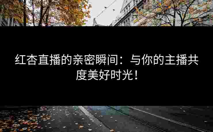 红杏直播的亲密瞬间:与你的主播共度美好时光! 红杏直播的亲密瞬间:与你的主播共度美好时光!