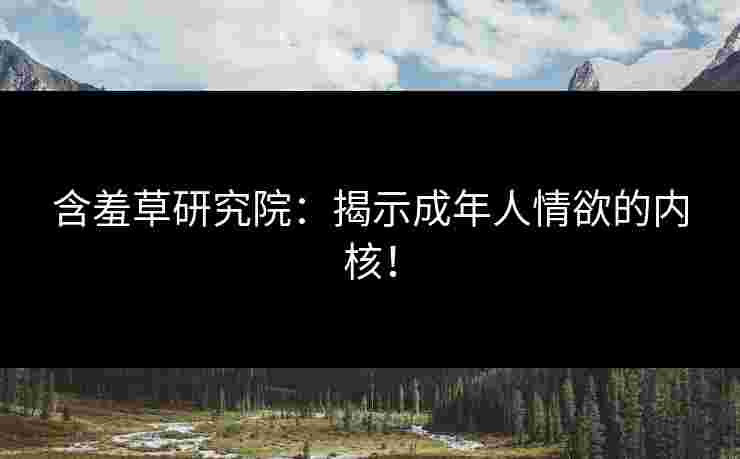 含羞草研究院:揭示成年人情欲的内核! 含羞草研究院:揭示成年人情欲的内核!