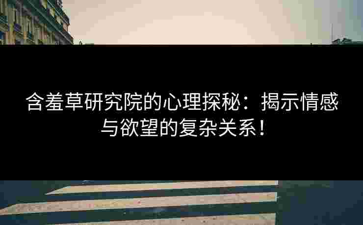 含羞草研究院的心理探秘:揭示情感与欲望的复杂关系! 含羞草研究院的心理探秘:揭示情感与欲望的复杂关系!