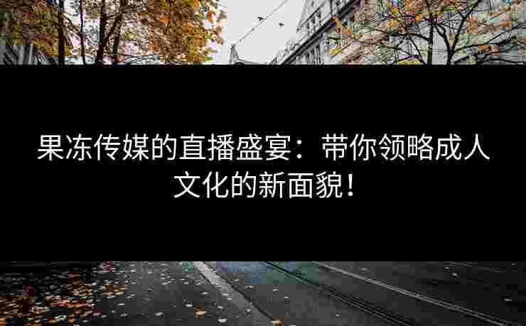 果冻传媒的直播盛宴:带你领略成人文化的新面貌! 果冻传媒的直播盛宴:带你领略成人文化的新面貌!