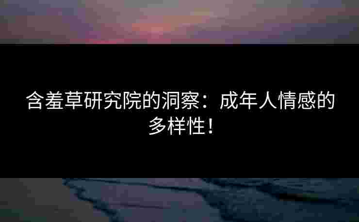 含羞草研究院的洞察：成年人情感的多样性！