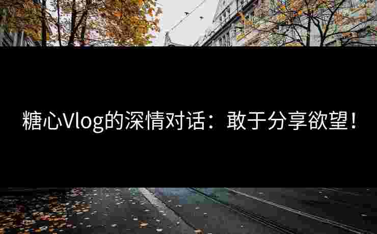 糖心Vlog的深情对话：敢于分享欲望！