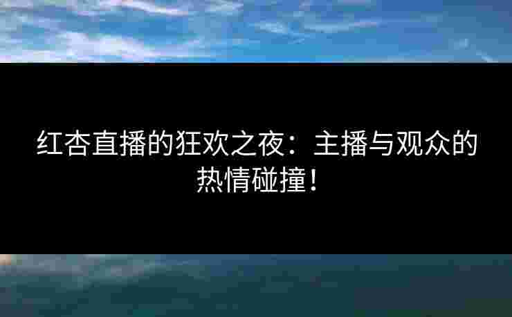 红杏直播的狂欢之夜:主播与观众的热情碰撞! 红杏直播的狂欢之夜:主播与观众的热情碰撞!