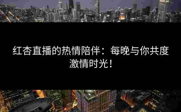 红杏直播的热情陪伴:每晚与你共度激情时光! 红杏直播的热情陪伴:每晚与你共度激情时光!