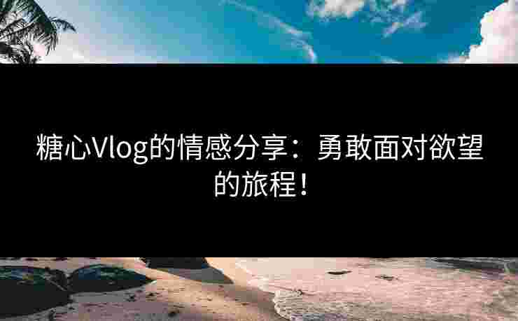 糖心Vlog的情感分享:勇敢面对欲望的旅程! 糖心Vlog的情感分享:勇敢面对欲望的旅程!