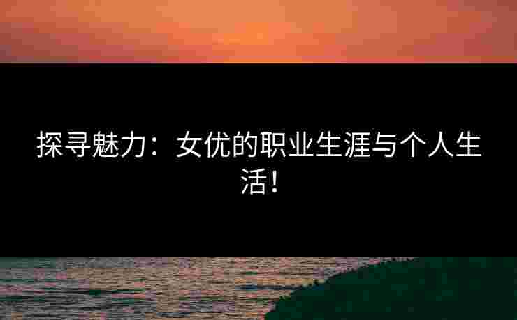 探寻魅力:女优的职业生涯与个人生活! 探寻魅力:女优的职业生涯与个人生活!