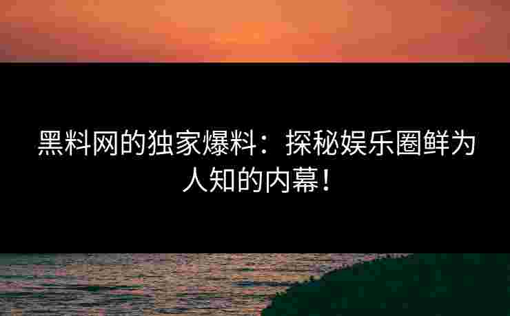 黑料网的独家爆料:探秘娱乐圈鲜为人知的内幕! 黑料网的独家爆料:探秘娱乐圈鲜为人知的内幕!