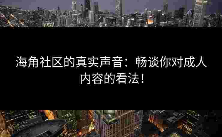 海角社区的真实声音：畅谈你对成人内容的看法！