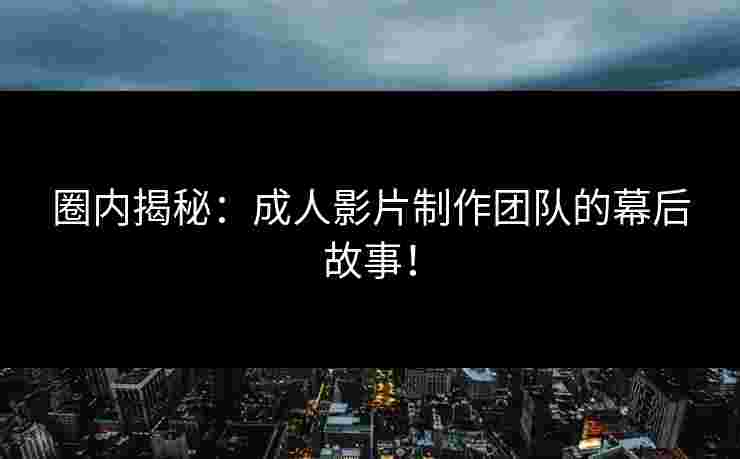 圈内揭秘：成人影片制作团队的幕后故事！