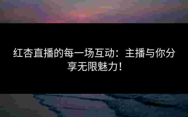 红杏直播的每一场互动:主播与你分享无限魅力! 红杏直播的每一场互动:主播与你分享无限魅力!