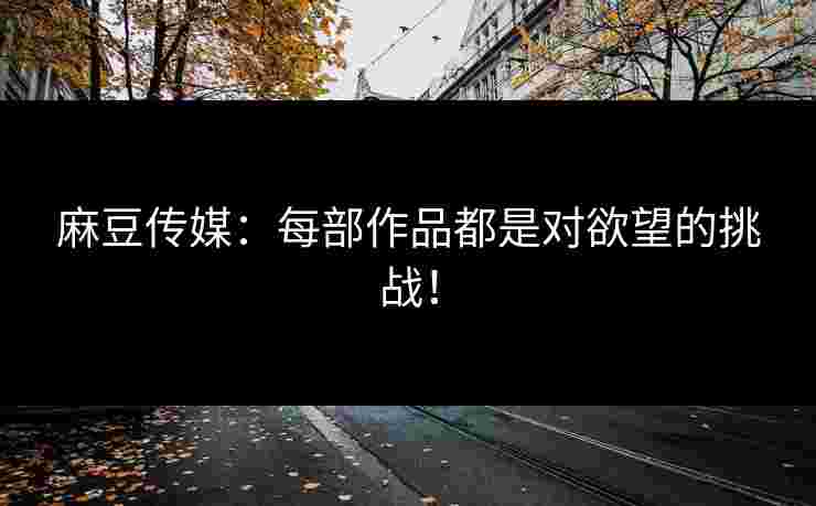 麻豆传媒:每部作品都是对欲望的挑战! 麻豆传媒:每部作品都是对欲望的挑战!