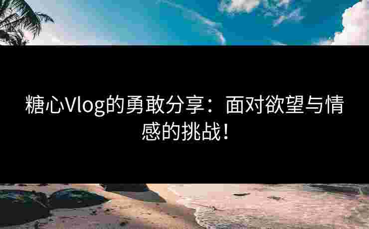 糖心Vlog的勇敢分享:面对欲望与情感的挑战! 糖心Vlog的勇敢分享:面对欲望与情感的挑战!